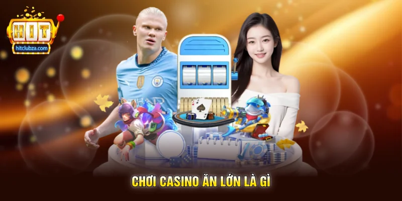 Chơi Casino Ăn Lớn xu hướng giải trí được nhiều người quan tâm trên Hitclub 2 Chơi Casino Ăn Lớn là gì