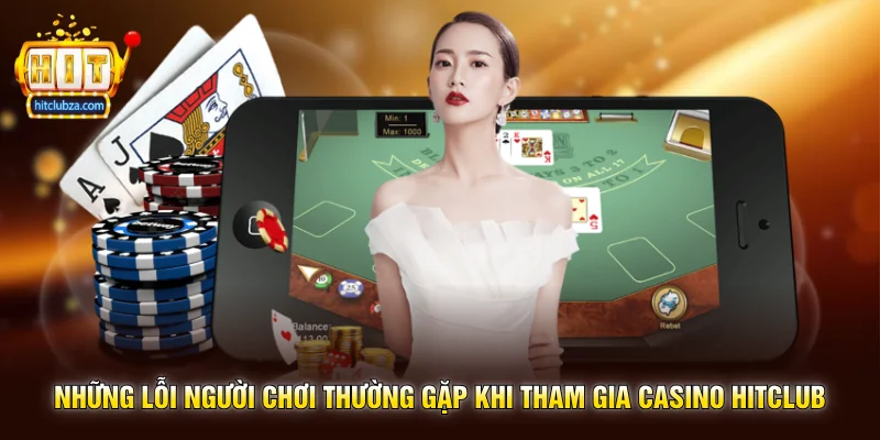 Những lỗi người chơi thường gặp khi tham gia Casino Hitclub