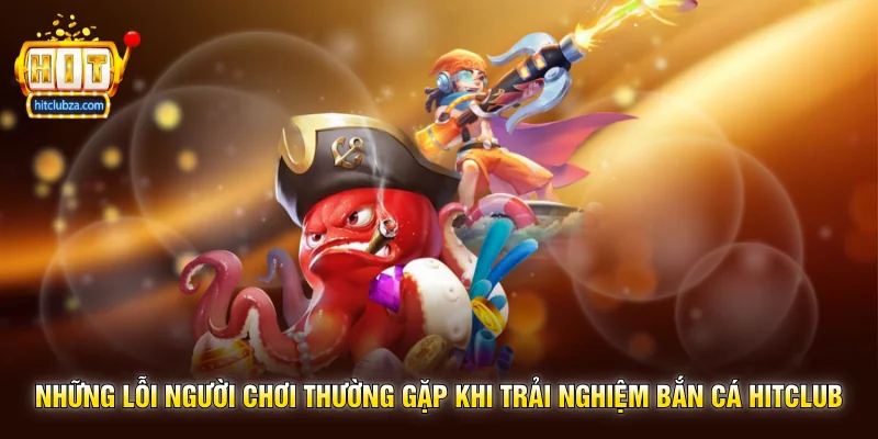 Những lỗi người chơi thường gặp khi trải nghiệm Bắn Cá Hitclub