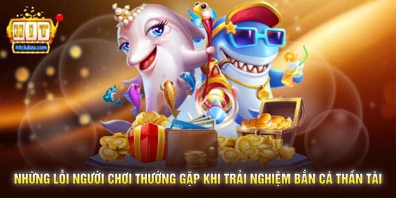 Bắn Cá Thần Tài trò chơi săn cá may mắn cực hot trên Hitclub 3 Những lỗi người chơi thường gặp khi trải nghiệm Bắn Cá Thần Tài