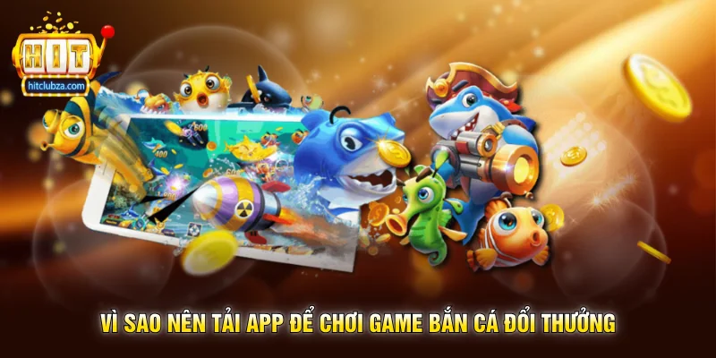 Game Bắn Cá Đổi Thưởng trải nghiệm săn cá giải trí cực cuốn trên Hitclub 3 Vì sao nên tải app để chơi Game Bắn Cá Đổi Thưởng