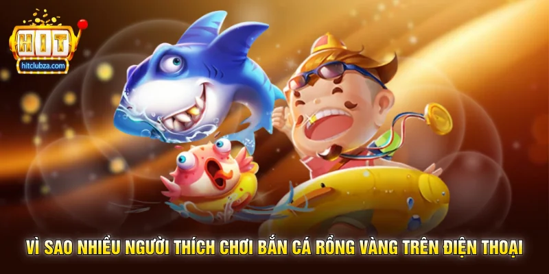 Bắn Cá Rồng Vàng trò chơi săn boss cực hot trên Hitclub 2 Vì sao nhiều người thích chơi Bắn Cá Rồng Vàng trên điện thoại